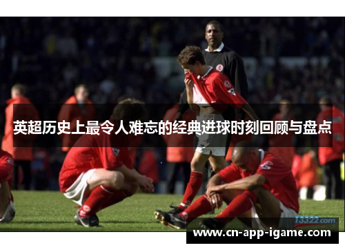 英超历史上最令人难忘的经典进球时刻回顾与盘点 英超历史上最令人难忘的经典进球时刻回顾与盘点