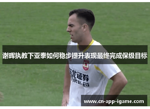 谢晖执教下亚泰如何稳步提升表现最终完成保级目标 谢晖执教下亚泰如何稳步提升表现最终完成保级目标