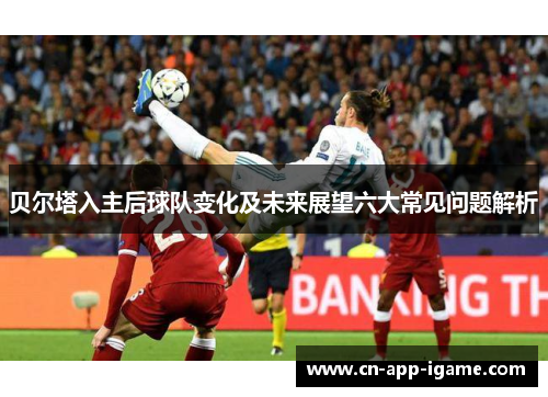 贝尔塔入主后球队变化及未来展望六大常见问题解析