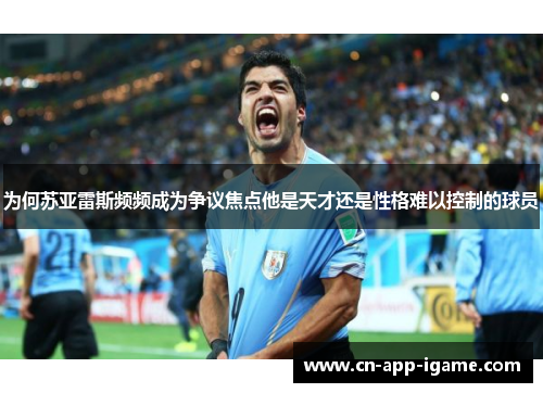 为何苏亚雷斯频频成为争议焦点他是天才还是性格难以控制的球员
