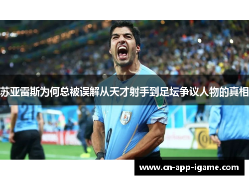 苏亚雷斯为何总被误解从天才射手到足坛争议人物的真相
