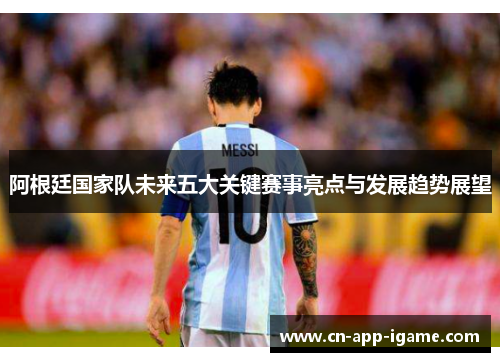 阿根廷国家队未来五大关键赛事亮点与发展趋势展望 阿根廷国家队未来五大关键赛事亮点与发展趋势展望