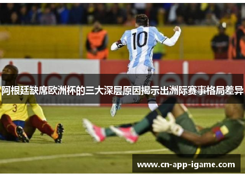 阿根廷缺席欧洲杯的三大深层原因揭示出洲际赛事格局差异