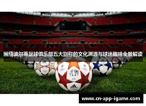 围绕波尔蒂足球俱乐部五大别称的文化渊源与球迷趣味全景解读 围绕波尔蒂足球俱乐部五大别称的文化渊源与球迷趣味全景解读