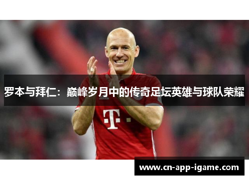 罗本与拜仁:巅峰岁月中的传奇足坛英雄与球队荣耀 罗本与拜仁:巅峰岁月中的传奇足坛英雄与球队荣耀
