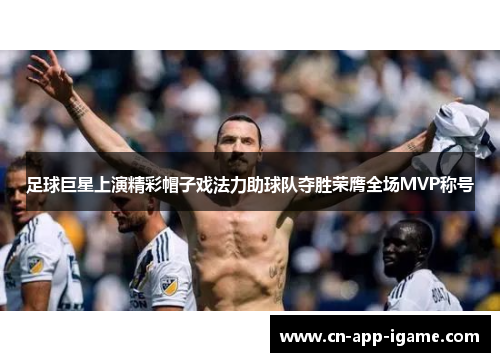 足球巨星上演精彩帽子戏法力助球队夺胜荣膺全场MVP称号 足球巨星上演精彩帽子戏法力助球队夺胜荣膺全场MVP称号