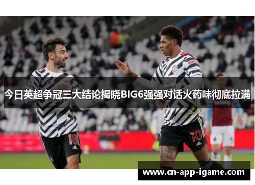 今日英超争冠三大结论揭晓BIG6强强对话火药味彻底拉满 今日英超争冠三大结论揭晓BIG6强强对话火药味彻底拉满