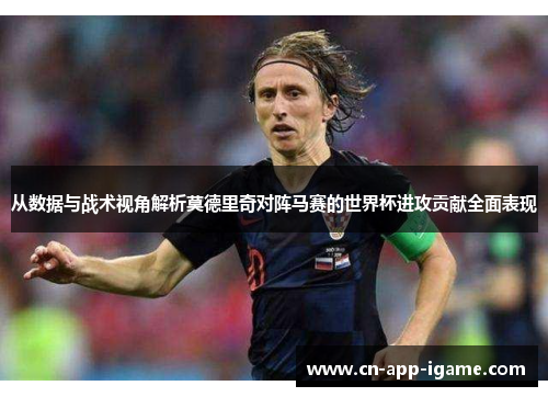 从数据与战术视角解析莫德里奇对阵马赛的世界杯进攻贡献全面表现 从数据与战术视角解析莫德里奇对阵马赛的世界杯进攻贡献全面表现