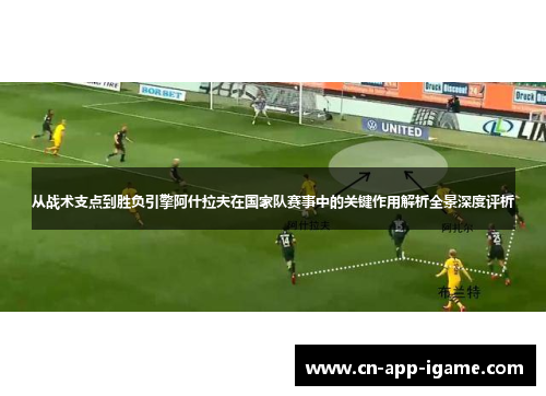从战术支点到胜负引擎阿什拉夫在国家队赛事中的关键作用解析全景深度评析 从战术支点到胜负引擎阿什拉夫在国家队赛事中的关键作用解析全景深度评析