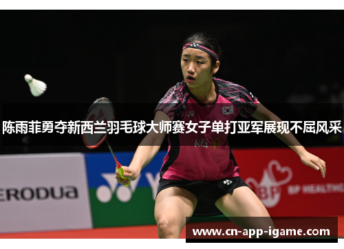 陈雨菲勇夺新西兰羽毛球大师赛女子单打亚军展现不屈风采 陈雨菲勇夺新西兰羽毛球大师赛女子单打亚军展现不屈风采