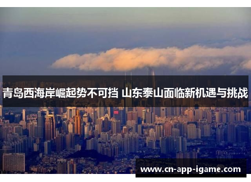 青岛西海岸崛起势不可挡 山东泰山面临新机遇与挑战