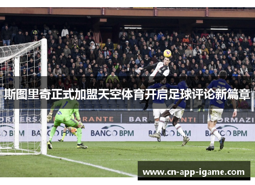 斯图里奇正式加盟天空体育开启足球评论新篇章 斯图里奇正式加盟天空体育开启足球评论新篇章