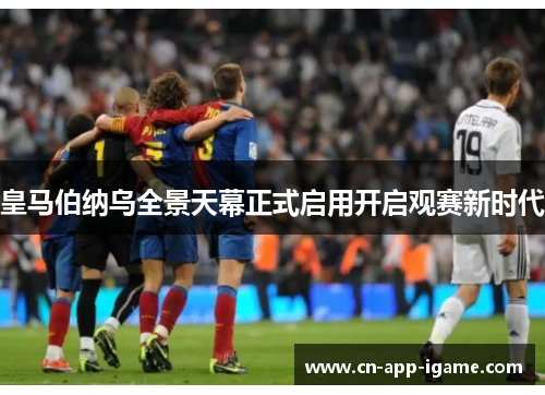 皇马伯纳乌全景天幕正式启用开启观赛新时代