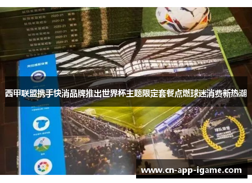 西甲联盟携手快消品牌推出世界杯主题限定套餐点燃球迷消费新热潮 西甲联盟携手快消品牌推出世界杯主题限定套餐点燃球迷消费新热潮