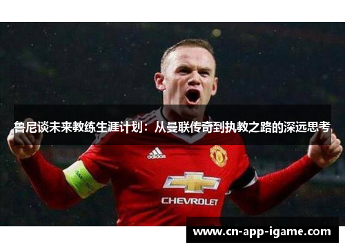 鲁尼谈未来教练生涯计划：从曼联传奇到执教之路的深远思考