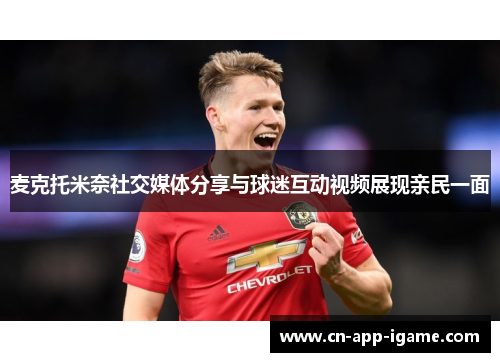 麦克托米奈社交媒体分享与球迷互动视频展现亲民一面