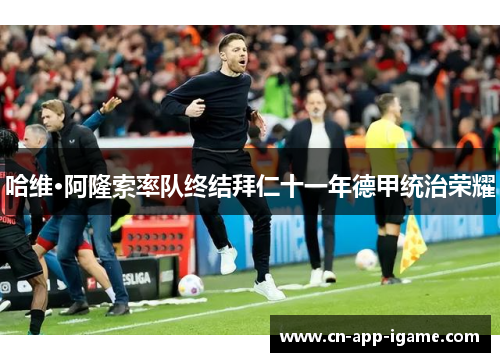 哈维·阿隆索率队终结拜仁十一年德甲统治荣耀