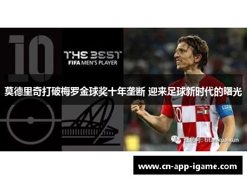 莫德里奇打破梅罗金球奖十年垄断 迎来足球新时代的曙光 莫德里奇打破梅罗金球奖十年垄断 迎来足球新时代的曙光